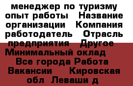 .менеджер по туризму-опыт работы › Название организации ­ Компания-работодатель › Отрасль предприятия ­ Другое › Минимальный оклад ­ 1 - Все города Работа » Вакансии   . Кировская обл.,Леваши д.